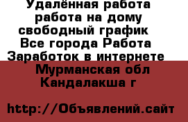 Удалённая работа, работа на дому, свободный график. - Все города Работа » Заработок в интернете   . Мурманская обл.,Кандалакша г.